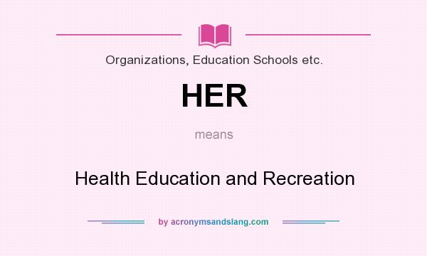 What does HER mean? It stands for Health Education and Recreation
