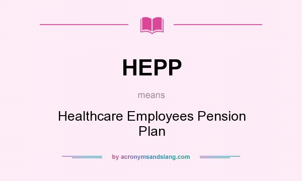 What does HEPP mean? It stands for Healthcare Employees Pension Plan