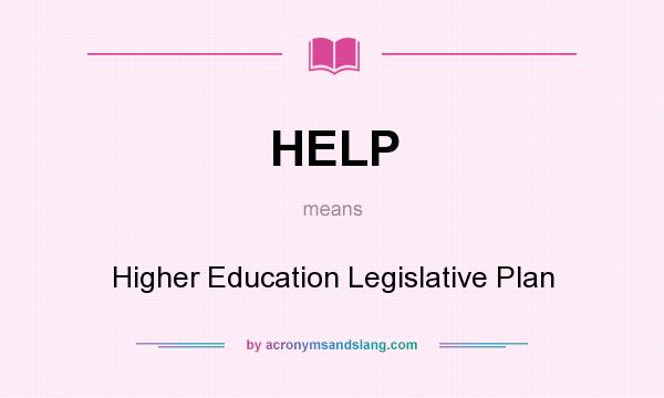 What does HELP mean? It stands for Higher Education Legislative Plan