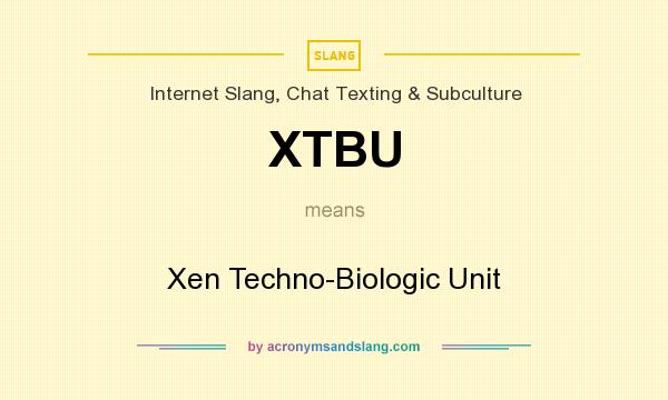 What does XTBU mean? It stands for Xen Techno-Biologic Unit