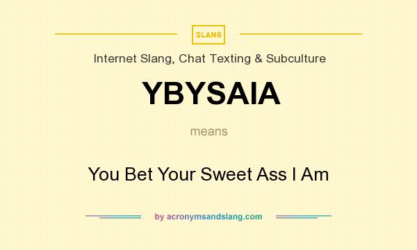What does YBYSAIA mean? It stands for You Bet Your Sweet Ass I Am
