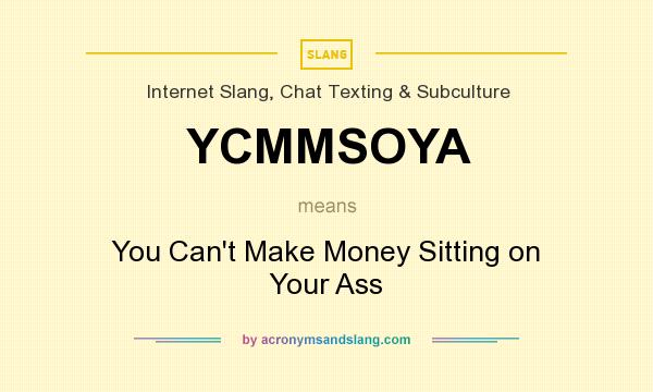 What does YCMMSOYA mean? It stands for You Can`t Make Money Sitting on Your Ass