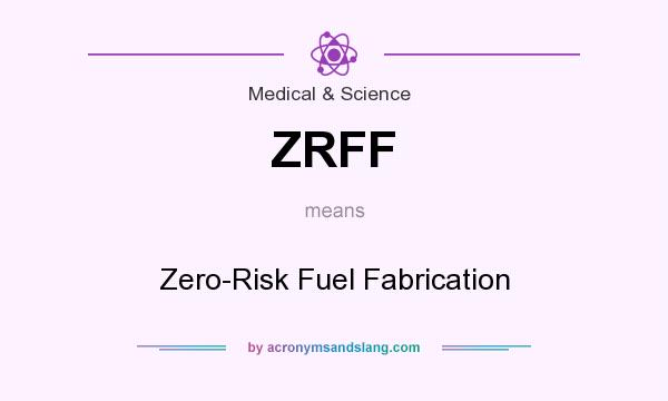 What does ZRFF mean? It stands for Zero-Risk Fuel Fabrication