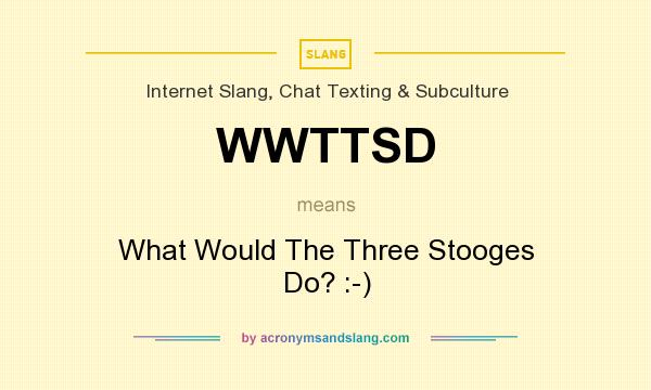What does WWTTSD mean? It stands for What Would The Three Stooges Do? :-)