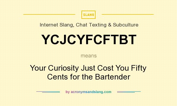 What does YCJCYFCFTBT mean? It stands for Your Curiosity Just Cost You Fifty Cents for the Bartender