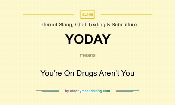 What does YODAY mean? It stands for You`re On Drugs Aren`t You