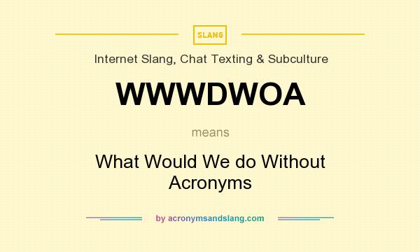 What does WWWDWOA mean? It stands for What Would We do Without Acronyms