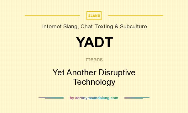 What does YADT mean? It stands for Yet Another Disruptive Technology