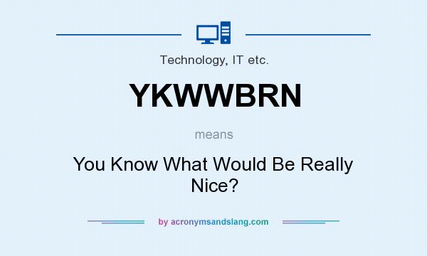 What does YKWWBRN mean? It stands for You Know What Would Be Really Nice?