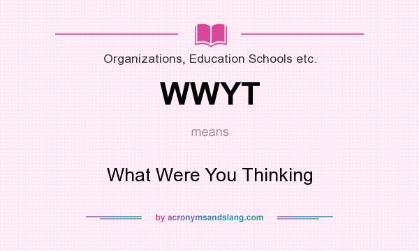What does WWYT mean? It stands for What Were You Thinking