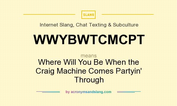 What does WWYBWTCMCPT mean? It stands for Where Will You Be When the Craig Machine Comes Partyin` Through