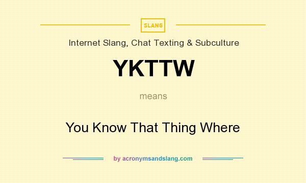 What does YKTTW mean? It stands for You Know That Thing Where