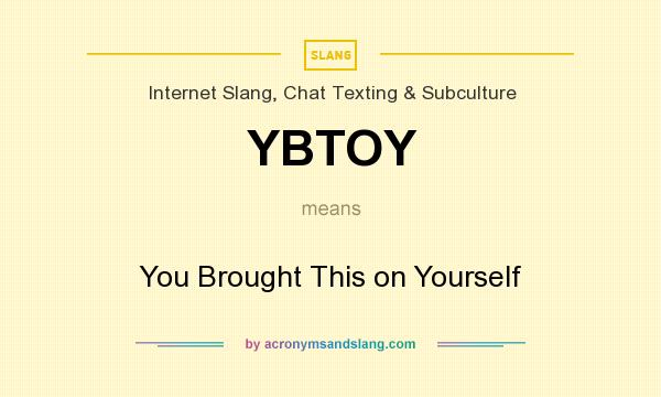 What does YBTOY mean? It stands for You Brought This on Yourself