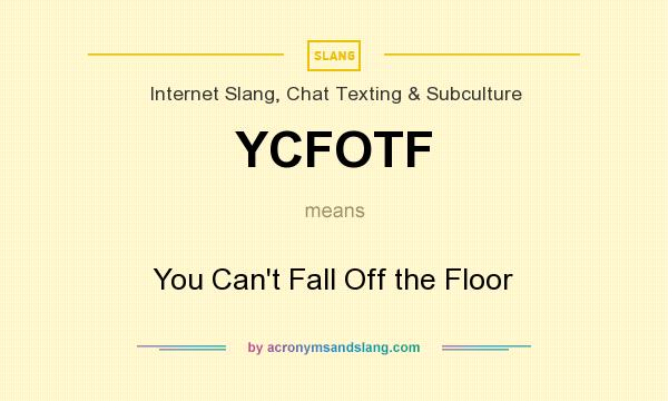 What does YCFOTF mean? It stands for You Can`t Fall Off the Floor