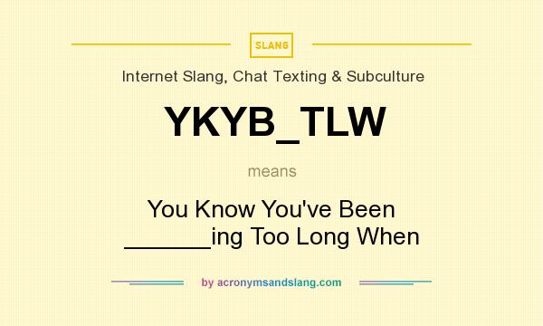 What does YKYB_TLW mean? It stands for You Know You`ve Been ______ing Too Long When