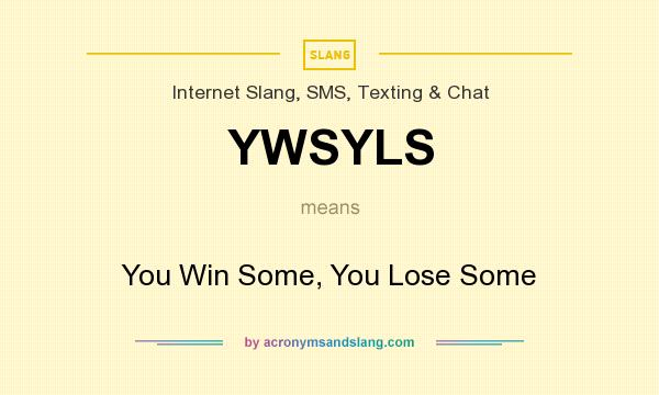 What does YWSYLS mean? It stands for You Win Some, You Lose Some