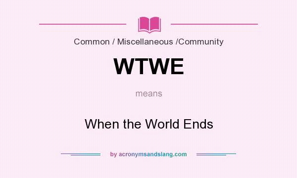 What does WTWE mean? It stands for When the World Ends