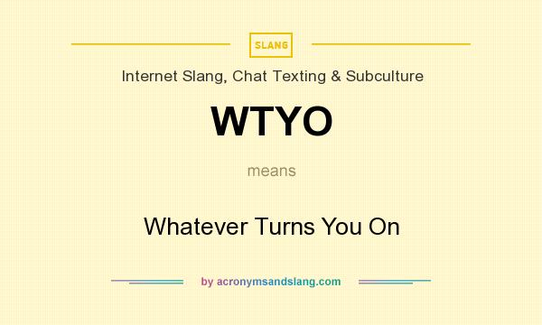 What does WTYO mean? It stands for Whatever Turns You On
