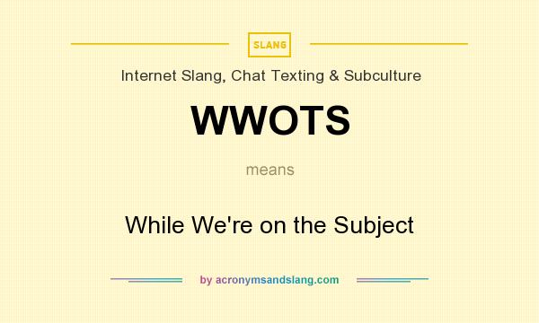 What does WWOTS mean? It stands for While We`re on the Subject