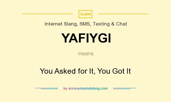 What does YAFIYGI mean? It stands for You Asked for It, You Got It
