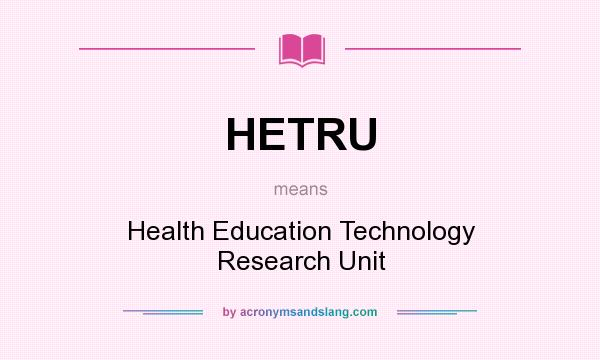 What does HETRU mean? It stands for Health Education Technology Research Unit