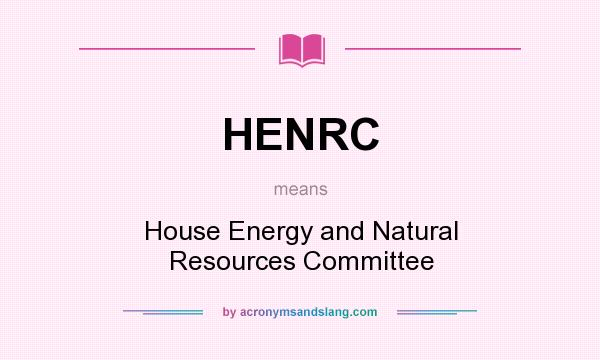 What does HENRC mean? It stands for House Energy and Natural Resources Committee