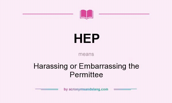 What does HEP mean? It stands for Harassing or Embarrassing the Permittee