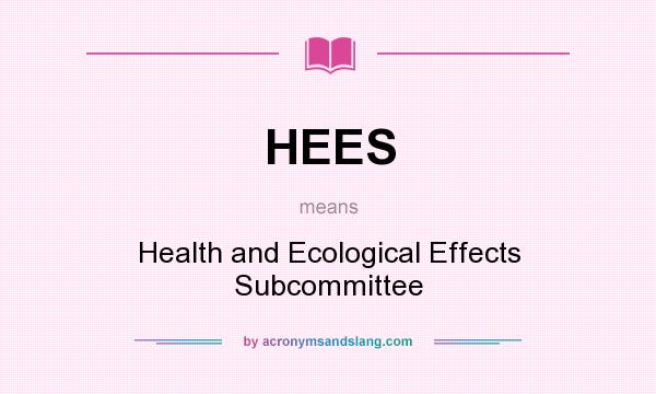 What does HEES mean? It stands for Health and Ecological Effects Subcommittee