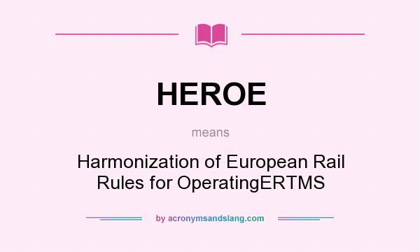 What does HEROE mean? It stands for Harmonization of European Rail Rules for OperatingERTMS