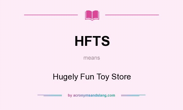 What does HFTS mean? It stands for Hugely Fun Toy Store