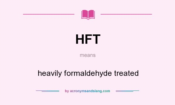 What does HFT mean? It stands for heavily formaldehyde treated