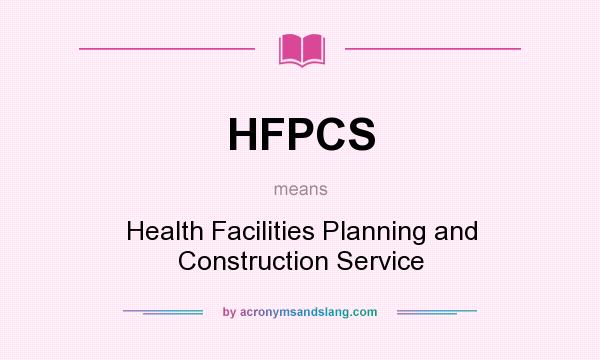 What does HFPCS mean? It stands for Health Facilities Planning and Construction Service