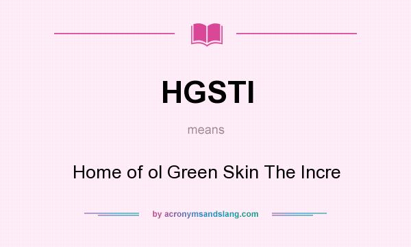 What does HGSTI mean? It stands for Home of ol Green Skin The Incre