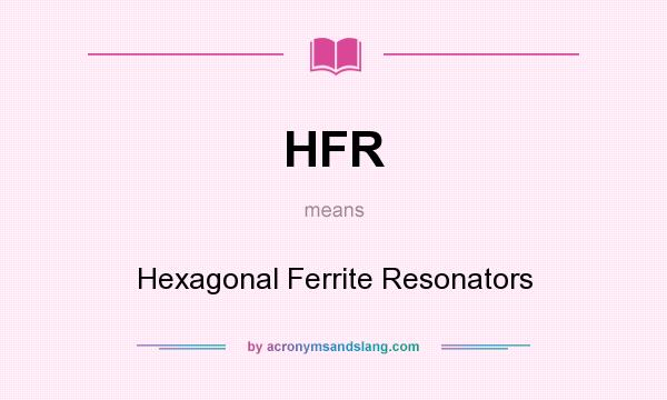 What does HFR mean? It stands for Hexagonal Ferrite Resonators