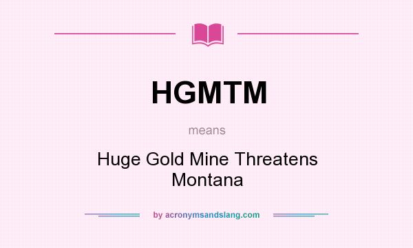 What does HGMTM mean? It stands for Huge Gold Mine Threatens Montana