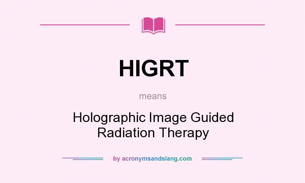What does HIGRT mean? It stands for Holographic Image Guided Radiation Therapy