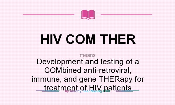 What does HIV COM THER mean? It stands for Development and testing of a COMbined anti-retroviral, immune, and gene THERapy for treatment of HIV patients
