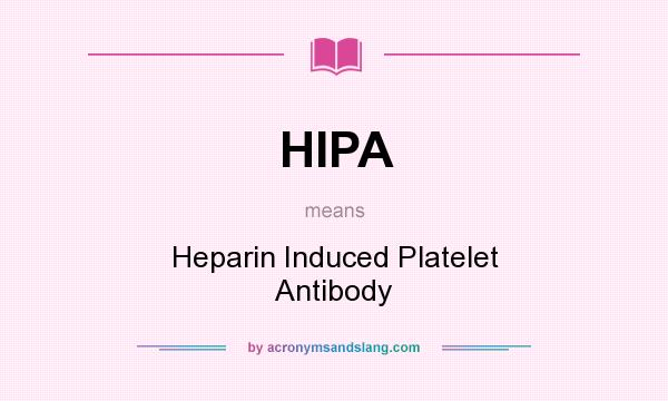 What does HIPA mean? It stands for Heparin Induced Platelet Antibody