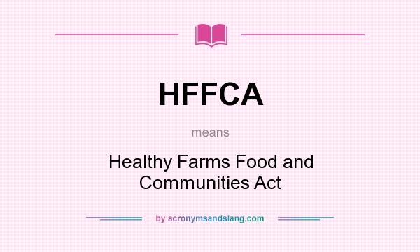 What does HFFCA mean? It stands for Healthy Farms Food and Communities Act