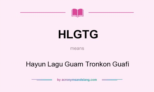 What does HLGTG mean? It stands for Hayun Lagu Guam Tronkon Guafi