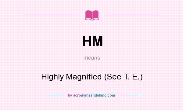 What does HM mean? It stands for Highly Magnified (See T. E.)