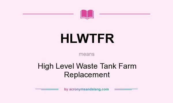 What does HLWTFR mean? It stands for High Level Waste Tank Farm Replacement