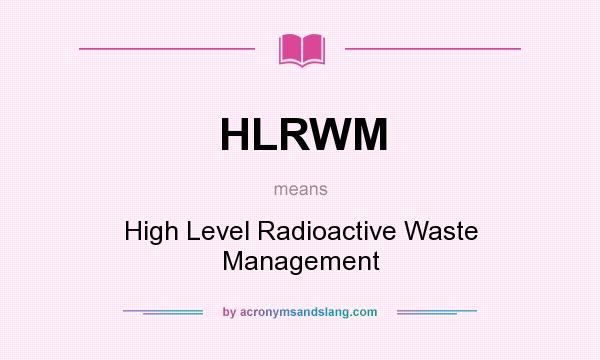 What does HLRWM mean? It stands for High Level Radioactive Waste Management
