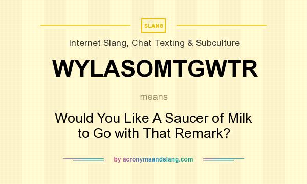 What does WYLASOMTGWTR mean? It stands for Would You Like A Saucer of Milk to Go with That Remark?