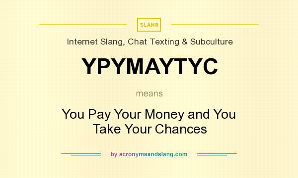 What does YPYMAYTYC mean? It stands for You Pay Your Money and You Take Your Chances