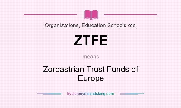 What does ZTFE mean? It stands for Zoroastrian Trust Funds of Europe