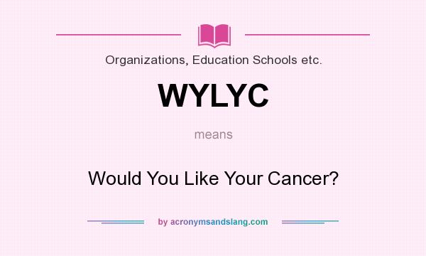 What does WYLYC mean? It stands for Would You Like Your Cancer?