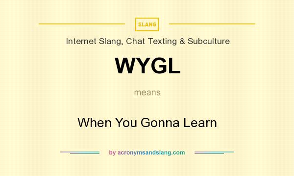What does WYGL mean? It stands for When You Gonna Learn