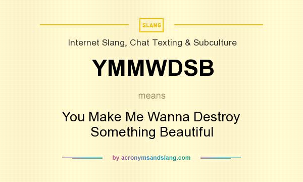 What does YMMWDSB mean? It stands for You Make Me Wanna Destroy Something Beautiful