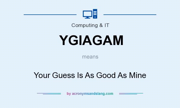What does YGIAGAM mean? It stands for Your Guess Is As Good As Mine